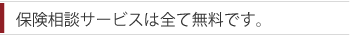 保険相談サービスは全て無料です。